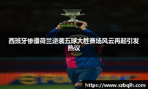 西班牙惨遭荷兰逆袭五球大胜赛场风云再起引发热议