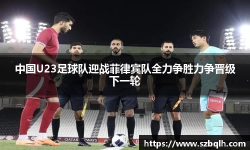 中国U23足球队迎战菲律宾队全力争胜力争晋级下一轮