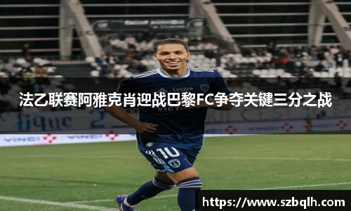 法乙联赛阿雅克肖迎战巴黎FC争夺关键三分之战