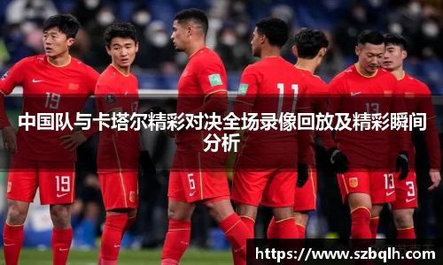 中国队与卡塔尔精彩对决全场录像回放及精彩瞬间分析