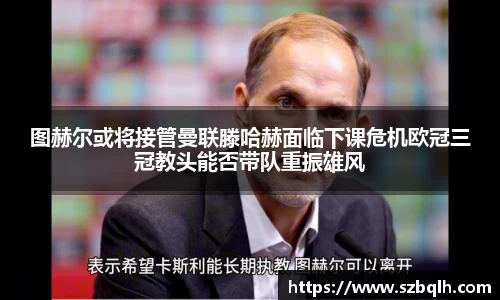 图赫尔或将接管曼联滕哈赫面临下课危机欧冠三冠教头能否带队重振雄风