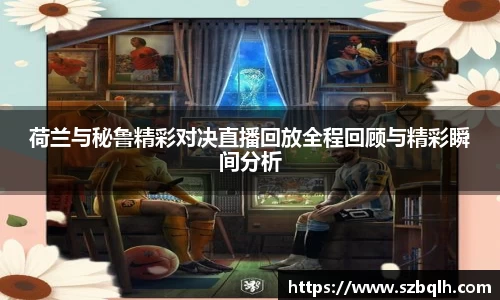 荷兰与秘鲁精彩对决直播回放全程回顾与精彩瞬间分析