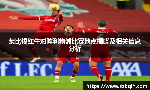 莱比锡红牛对阵利物浦比赛地点揭晓及相关信息分析