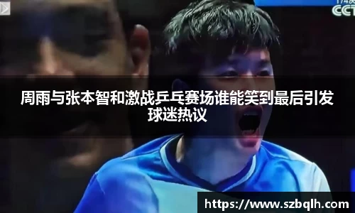 周雨与张本智和激战乒乓赛场谁能笑到最后引发球迷热议
