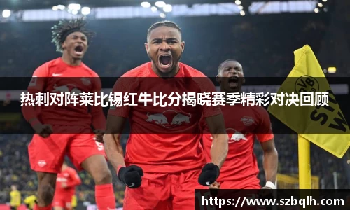 热刺对阵莱比锡红牛比分揭晓赛季精彩对决回顾