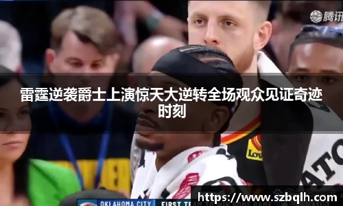 雷霆逆袭爵士上演惊天大逆转全场观众见证奇迹时刻